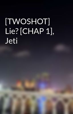 Đọc Truyện [TWOSHOT] Lie? [CHAP 1], Jeti - Truyen2U.Net