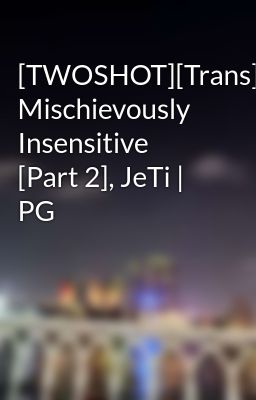 [TWOSHOT][Trans] Mischievously Insensitive [Part 2], JeTi | PG
