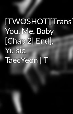 Đọc Truyện [TWOSHOT][Trans] You, Me, Baby [Chap 2| End], Yulsic, TaecYeon | T - Truyen2U.Net