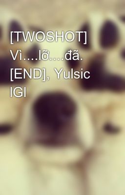 [TWOSHOT] Vì....lỡ....đã. [END], Yulsic lGl