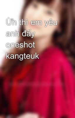 Ừh thì em yêu anh đấy oneshot kangteuk