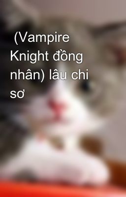 Đọc Truyện  (Vampire Knight đồng nhân) lâu chi sơ - Truyen2U.Net