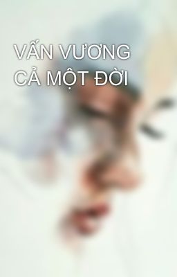 VẤN VƯƠNG CẢ MỘT ĐỜI