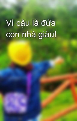 Vì cậu là đứa con nhà giàu!