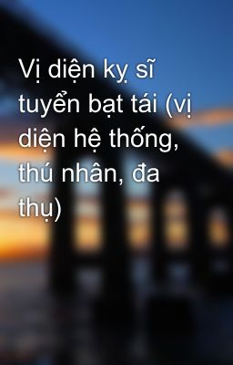 Đọc Truyện Vị diện kỵ sĩ tuyển bạt tái (vị diện hệ thống, thú nhân, đa thụ) - Truyen2U.Net