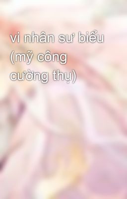 vi nhân sư biểu (mỹ công cường thụ)