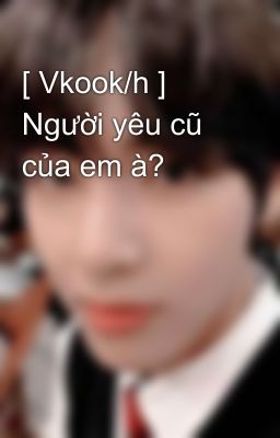 Đọc Truyện [ Vkook/h ] Người yêu cũ của em à? - Truyen2U.Net