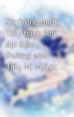 <[Võng phối] Tiểu bạch liên, đại thần thương em! - Tiếu Mị Mị>