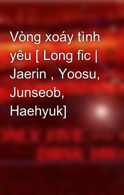 Vòng xoáy tình yêu [ Long fic | Jaerin , Yoosu, Junseob, Haehyuk]