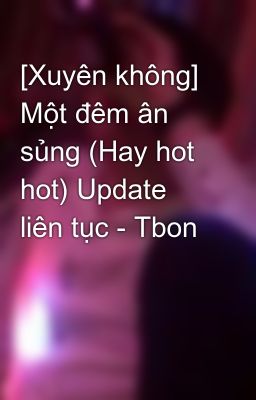 [Xuyên không] Một đêm ân sủng (Hay hot hot) Update liên tục - Tbon