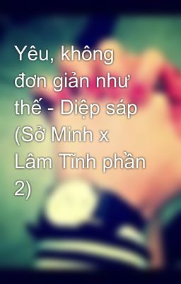 Yêu, không đơn giản như thế - Diệp sáp (Sở Minh x Lâm Tĩnh phần 2)