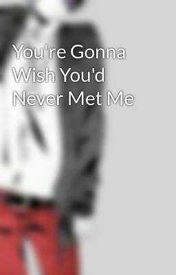 You're Gonna Wish You'd Never Met Me