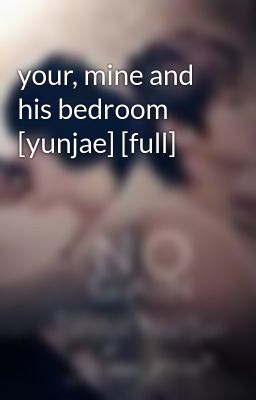 Đọc Truyện your, mine and his bedroom [yunjae] [full] - Truyen2U.Net
