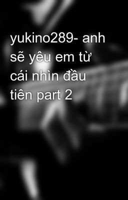 yukino289- anh sẽ yêu em từ cái nhìn đầu tiên part 2