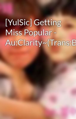 Đọc Truyện [YulSic] Getting Miss Popular - Au:Clarity~(Trans:Brit&Gin) - Truyen2U.Net