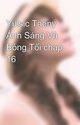 Yulsic Taeny Ánh Sáng Và Bóng Tối chap 16