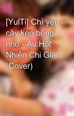 [YulTi] Chỉ yêu cây kẹo bông nhỏ - Au:Hốt Nhiên Chi Gian (Cover)