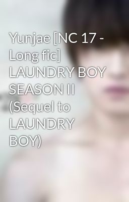 Yunjae [NC 17 - Long fic] LAUNDRY BOY SEASON II (Sequel to LAUNDRY BOY)