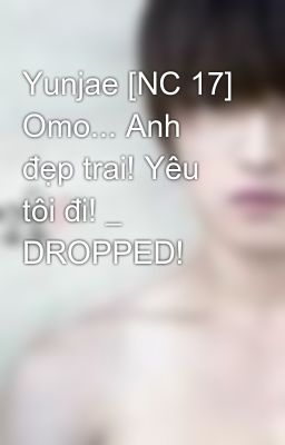 Yunjae [NC 17] Omo... Anh đẹp trai! Yêu tôi đi! _ DROPPED!