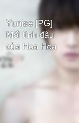 Yunjae [PG] Mối tình đầu của Hoa Hoa