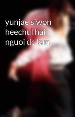 Đọc Truyện yunjae siwon heechul hai nguoi dc lam - Truyen2U.Net